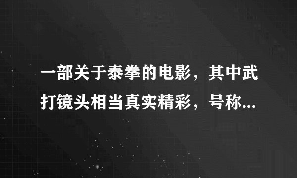 一部关于泰拳的电影，其中武打镜头相当真实精彩，号称胜过李连杰和成龙，我想知道那部泰国电影叫什么名字