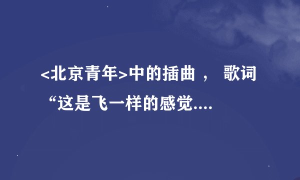 <北京青年>中的插曲 ， 歌词“这是飞一样的感觉.......”
