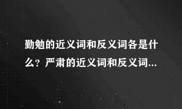 勤勉的近义词和反义词各是什么？严肃的近义词和反义词又各是什么？静谧的近义词和反义词呢！舒适的近义词