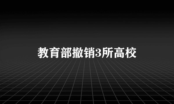 教育部撤销3所高校