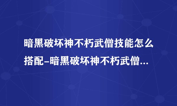 暗黑破坏神不朽武僧技能怎么搭配-暗黑破坏神不朽武僧技能搭配攻略