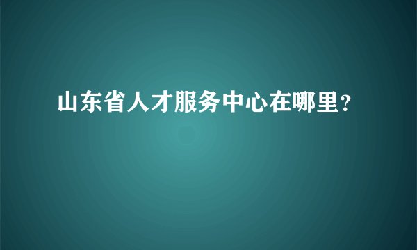 山东省人才服务中心在哪里？