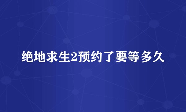 绝地求生2预约了要等多久