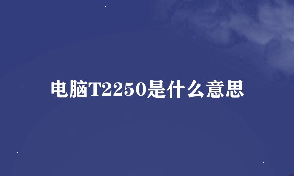 电脑T2250是什么意思