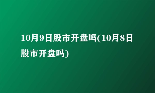 10月9日股市开盘吗(10月8日股市开盘吗)