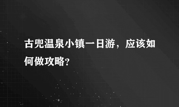 古兜温泉小镇一日游，应该如何做攻略？