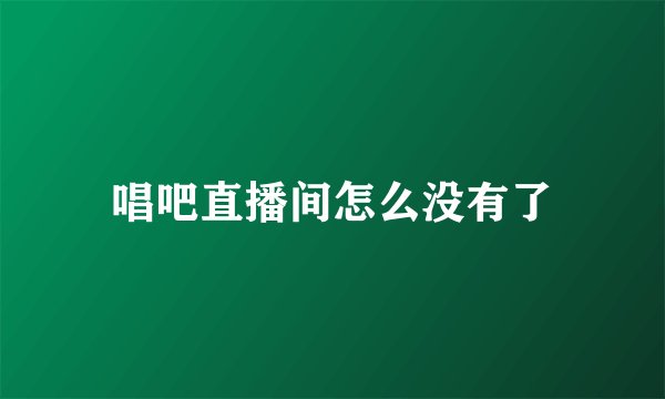 唱吧直播间怎么没有了