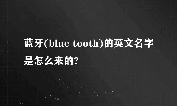 蓝牙(blue tooth)的英文名字是怎么来的?
