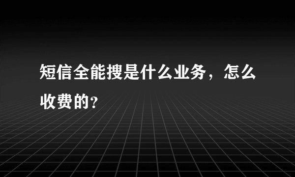 短信全能搜是什么业务，怎么收费的？