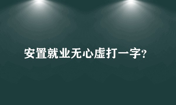 安置就业无心虚打一字？