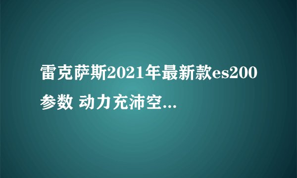 雷克萨斯2021年最新款es200参数 动力充沛空间宽敞 车身长达4.9米