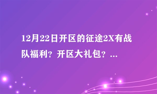 12月22日开区的征途2X有战队福利？开区大礼包？是什么样的福利啊？谁知道具体内容的？
