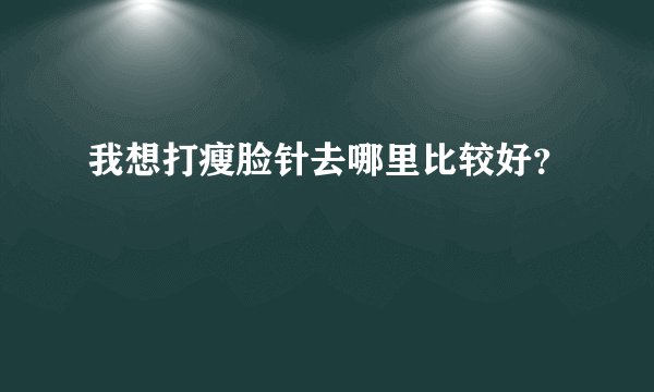 我想打瘦脸针去哪里比较好？