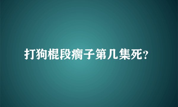 打狗棍段瘸子第几集死？