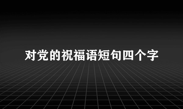 对党的祝福语短句四个字