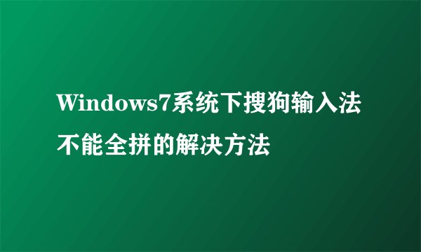 Windows7系统下搜狗输入法不能全拼的解决方法