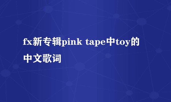 fx新专辑pink tape中toy的中文歌词