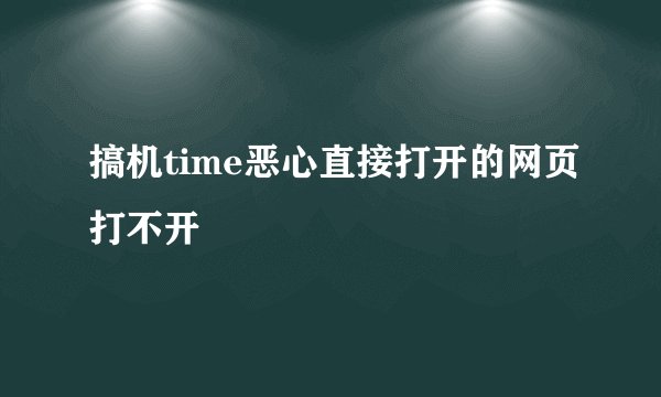搞机time恶心直接打开的网页打不开