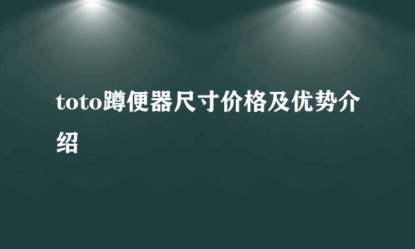 toto蹲便器尺寸价格及优势介绍