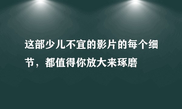 这部少儿不宜的影片的每个细节，都值得你放大来琢磨