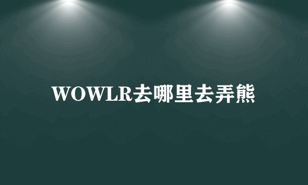 WOWLR去哪里去弄熊