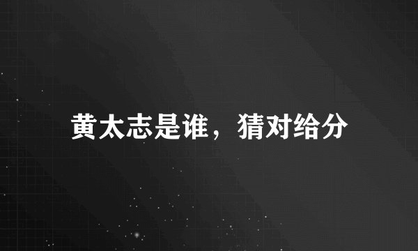 黄太志是谁，猜对给分