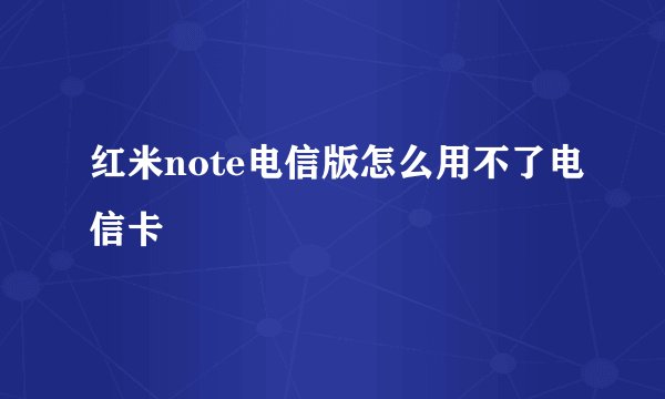 红米note电信版怎么用不了电信卡