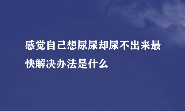 感觉自己想尿尿却尿不出来最快解决办法是什么