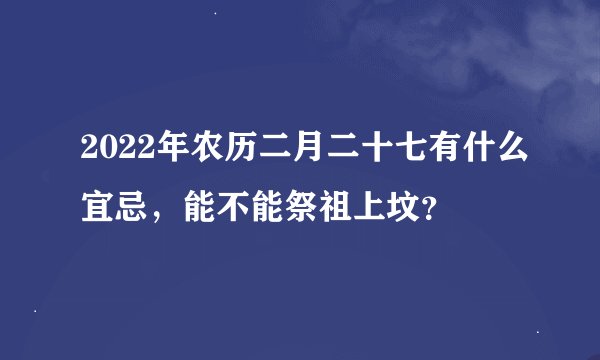 2022年农历二月二十七有什么宜忌，能不能祭祖上坟？