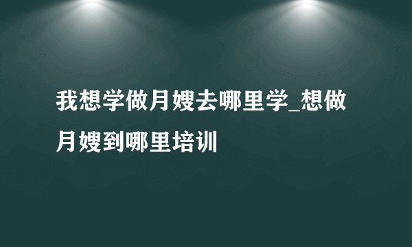 我想学做月嫂去哪里学_想做月嫂到哪里培训