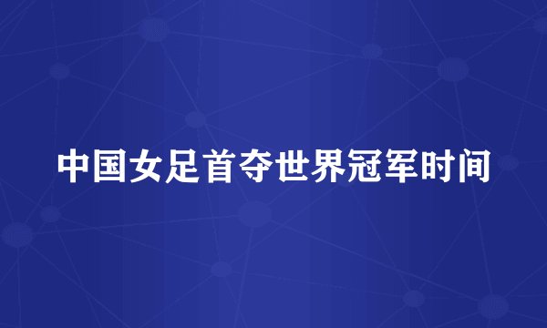 中国女足首夺世界冠军时间