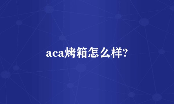 aca烤箱怎么样?
