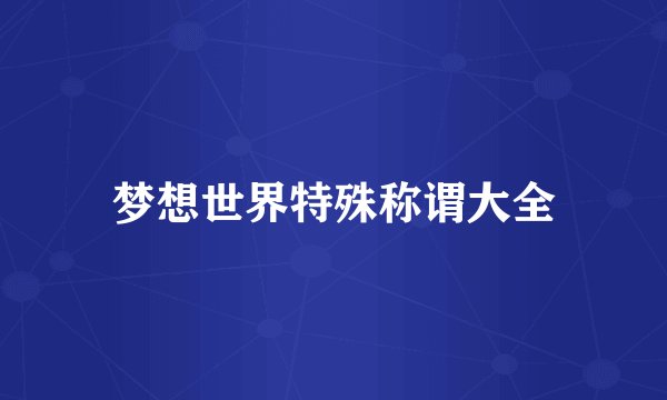 梦想世界特殊称谓大全