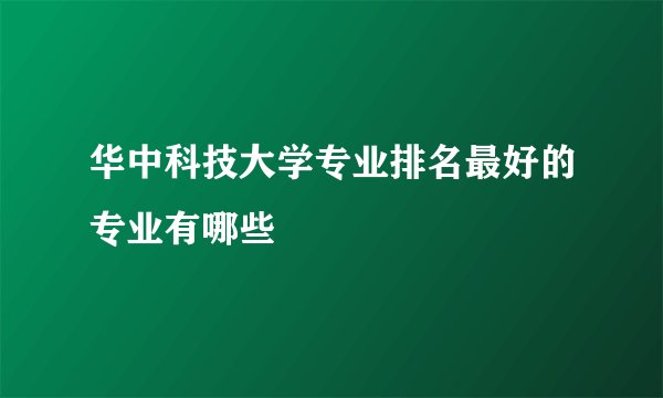 华中科技大学专业排名最好的专业有哪些