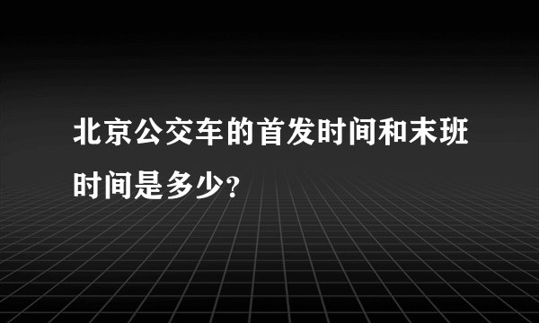 北京公交车的首发时间和末班时间是多少？