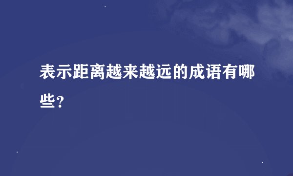表示距离越来越远的成语有哪些？