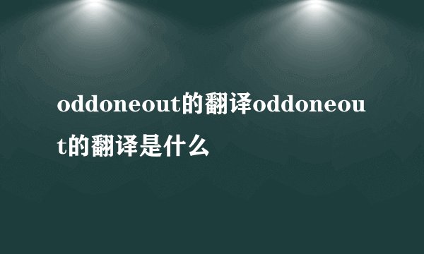 oddoneout的翻译oddoneout的翻译是什么