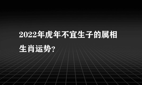 2022年虎年不宜生子的属相 生肖运势？