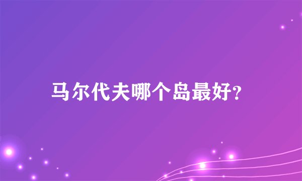 马尔代夫哪个岛最好？
