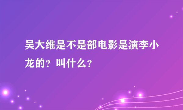 吴大维是不是部电影是演李小龙的?叫什么?