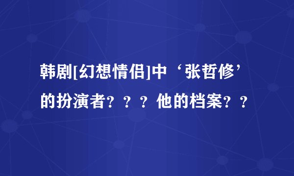 韩剧[幻想情侣]中‘张哲修’的扮演者？？？他的档案？？