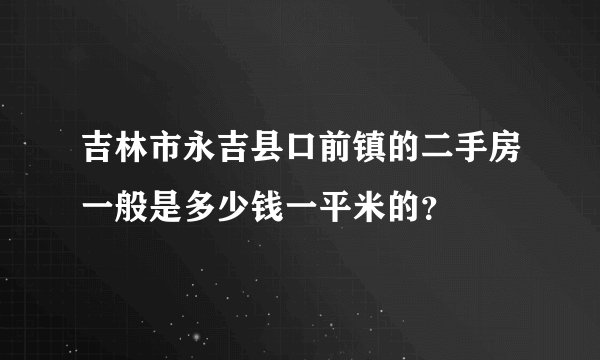 吉林市永吉县口前镇的二手房一般是多少钱一平米的？