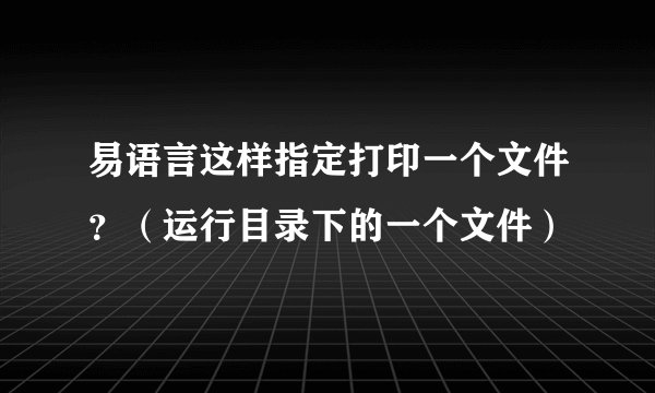 易语言这样指定打印一个文件？（运行目录下的一个文件）
