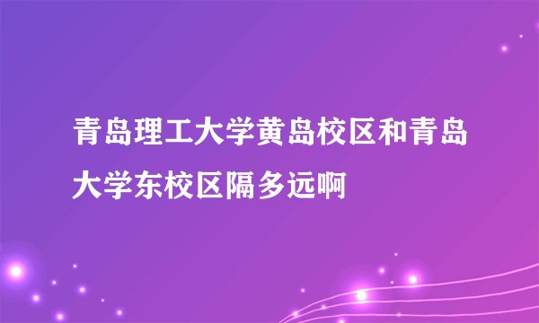 青岛理工大学黄岛校区和青岛大学东校区隔多远啊