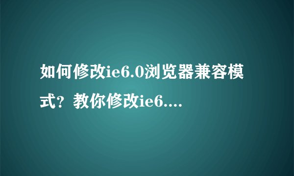 如何修改ie6.0浏览器兼容模式？教你修改ie6.0浏览器兼容模式的方法