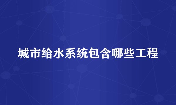 城市给水系统包含哪些工程
