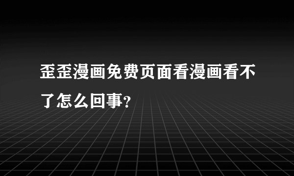 歪歪漫画免费页面看漫画看不了怎么回事？