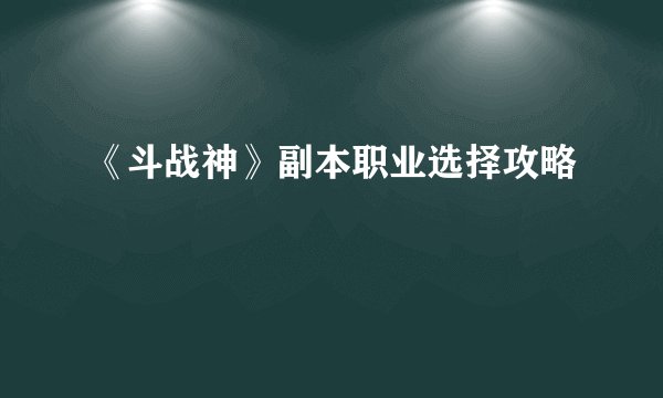 《斗战神》副本职业选择攻略