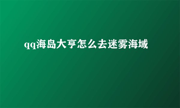 qq海岛大亨怎么去迷雾海域