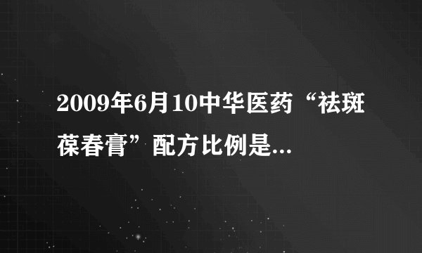 2009年6月10中华医药“祛斑葆春膏”配方比例是多少？-搜搜问问-